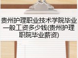 贵州护理职业技术学院毕业一般工资多少钱(贵州护理职院毕业薪资)