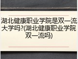 湖北健康职业学院是双一流大学吗?(湖北健康职业学院双一流吗)