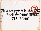西藏藏医药大学地址在哪里，学校地理位置(西藏藏医药大学位置)