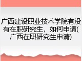 广西建设职业技术学院有没有在职研究生，如何申请(广西在职研究生申请)