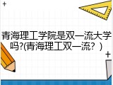 青海理工学院是双一流大学吗?(青海理工双一流？)