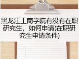 黑龙江工商学院有没有在职研究生，如何申请(在职研究生申请条件)