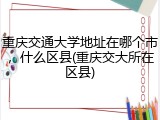 重庆交通大学地址在哪个市，什么区县(重庆交大所在区县)