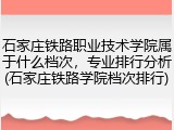 石家庄铁路职业技术学院属于什么档次，专业排行分析(石家庄铁路学院档次排行)
