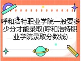 呼和浩特职业学院一般要多少分才能录取(呼和浩特职业学院录取分数线)