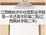 江西枫林涉外经贸职业学院是一本还是本科第二批(江西枫林学院二本)