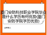 厦门安防科技职业学院毕业是什么学历有何优势(厦门安防学院学历优势)