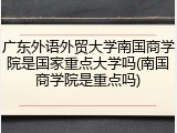 广东外语外贸大学南国商学院是国家重点大学吗(南国商学院是重点吗)
