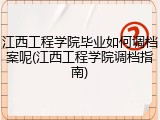 江西工程学院毕业如何调档案呢(江西工程学院调档指南)