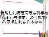 昆明幼儿师范高等专科学校能不能专接本，如何参考？(昆明幼师专升本参考)