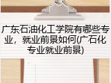 广东石油化工学院有哪些专业，就业前景如何(广石化专业就业前景)