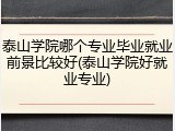 泰山学院哪个专业毕业就业前景比较好(泰山学院好就业专业)