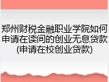 郑州财税金融职业学院如何申请在读间的创业无息贷款(申请在校创业贷款)