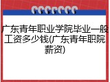 广东青年职业学院毕业一般工资多少钱(广东青年职院薪资)
