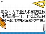 乌鲁木齐职业技术学院建校时间是哪一年，什么历史背景(乌鲁木齐职院建校年份)