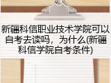 新疆科信职业技术学院可以自考去读吗，为什么(新疆科信学院自考条件)