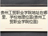 贵州工贸职业学院地址在哪里，学校地理位置(贵州工贸职业学院位置)