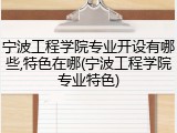 宁波工程学院专业开设有哪些,特色在哪(宁波工程学院专业特色)