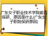 广东女子职业技术学院能否保研，原因是什么(广东女子职院保研原因)
