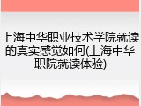 上海中华职业技术学院就读的真实感觉如何(上海中华职院就读体验)