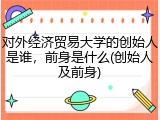 对外经济贸易大学的创始人是谁，前身是什么(创始人及前身)