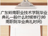 广东岭南职业技术学院毕业典礼一般什么时候举行(岭南职院毕业典礼时间)