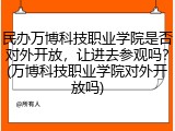 民办万博科技职业学院是否对外开放，让进去参观吗？(万博科技职业学院对外开放吗)