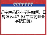 辽宁医药职业学院如何，口碑怎么样？(辽宁医药职业学院口碑)