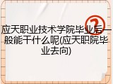 应天职业技术学院毕业后一般能干什么呢(应天职院毕业去向)
