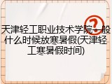 天津轻工职业技术学院一般什么时候放寒暑假(天津轻工寒暑假时间)