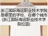 浙江国际海运职业技术学院是哪里的学校，在哪个城市(浙江国际海运职业技术学院位置)