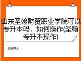 山东圣翰财贸职业学院可以专升本吗，如何操作(圣翰专升本操作)