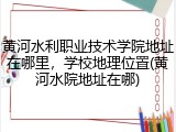 黄河水利职业技术学院地址在哪里，学校地理位置(黄河水院地址在哪)