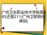 广州卫生职业技术学院是985还是211(广州卫职院校类别)