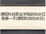 濮阳科技职业学院的校庆日是哪一天(濮阳科技校庆日)