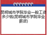 昆明城市学院毕业一般工资多少钱(昆明城市学院毕业薪资)