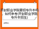开封职业学院要招专升本吗，如何参考(开封职业学院专升本招生)
