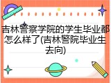 吉林警察学院的学生毕业都怎么样了(吉林警院毕业生去向)