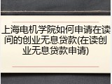 上海电机学院如何申请在读间的创业无息贷款(在读创业无息贷款申请)