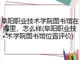 阜阳职业技术学院图书馆在哪里，怎么样(阜阳职业技术学院图书馆位置评价)