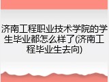 济南工程职业技术学院的学生毕业都怎么样了(济南工程毕业生去向)