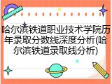 哈尔滨铁道职业技术学院历年录取分数线深度分析(哈尔滨铁道录取线分析)