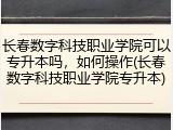 长春数字科技职业学院可以专升本吗，如何操作(长春数字科技职业学院专升本)
