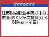 江苏财会职业学院好不好，就业现状及发展趋势(江苏财院就业前景)