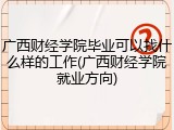 广西财经学院毕业可以找什么样的工作(广西财经学院就业方向)