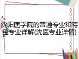 沈阳医学院的普通专业和特色专业详解(沈医专业详情)
