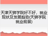 天津天狮学院好不好，就业现状及发展趋势(天狮学院就业前景)