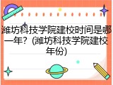 潍坊科技学院建校时间是哪一年？(潍坊科技学院建校年份)