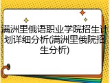 满洲里俄语职业学院招生计划详细分析(满洲里俄院招生分析)