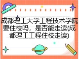 成都理工大学工程技术学院要住校吗，是否能走读(成都理工工程住校走读)
